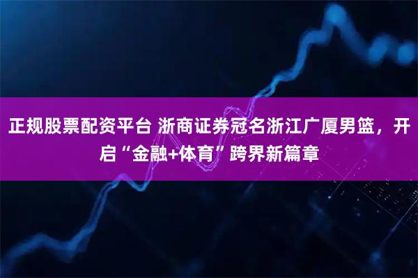 正规股票配资平台 浙商证券冠名浙江广厦男篮，开启“金融+体育”跨界新篇章