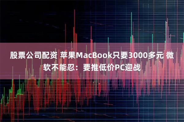 股票公司配资 苹果MacBook只要3000多元 微软不能忍：要推低价PC迎战
