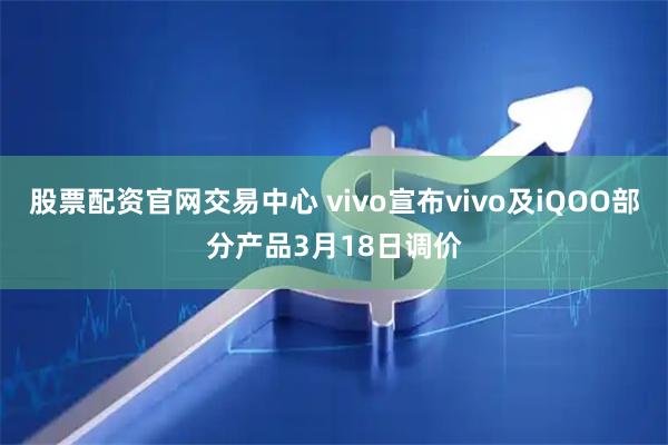 股票配资官网交易中心 vivo宣布vivo及iQOO部分产品3月18日调价