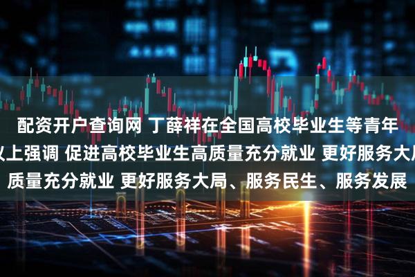 配资开户查询网 丁薛祥在全国高校毕业生等青年就业创业工作视频会议上强调 促进高校毕业生高质量充分就业 更好服务大局、服务民生、服务发展