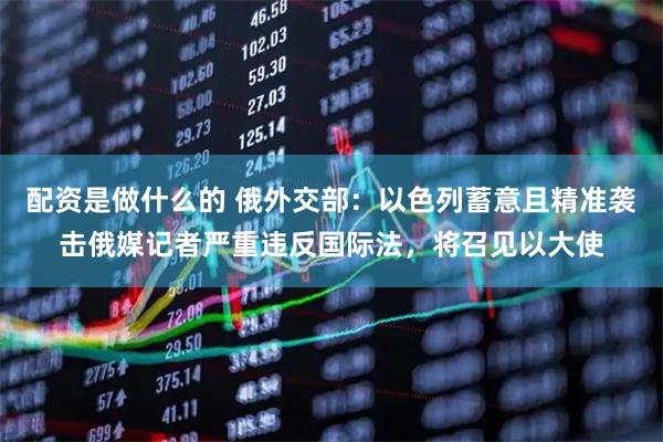 配资是做什么的 俄外交部：以色列蓄意且精准袭击俄媒记者严重违反国际法，将召见以大使