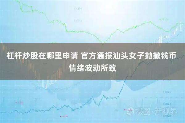 杠杆炒股在哪里申请 官方通报汕头女子抛撒钱币 情绪波动所致