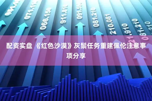 配资实盘 《红色沙漠》灰鬃任务重建佩伦注意事项分享