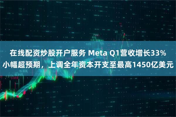 在线配资炒股开户服务 Meta Q1营收增长33%小幅超预期，上调全年资本开支至最高1450亿美元
