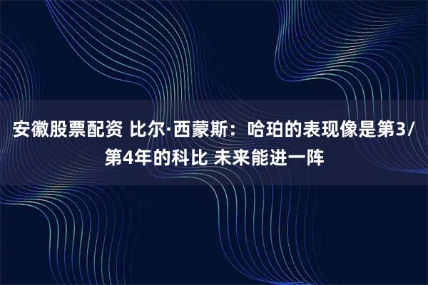 安徽股票配资 比尔·西蒙斯：哈珀的表现像是第3/第4年的科比 未来能进一阵