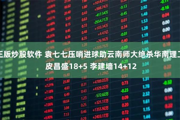 正版炒股软件 袁七七压哨进球助云南师大绝杀华南理工 皮昌盛18+5 李建墙14+12