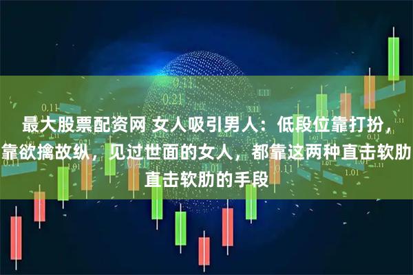 最大股票配资网 女人吸引男人：低段位靠打扮，中段位靠欲擒故纵，见过世面的女人，都靠这两种直击软肋的手段