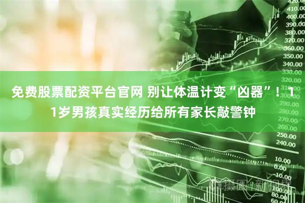 免费股票配资平台官网 别让体温计变“凶器”！11岁男孩真实经历给所有家长敲警钟