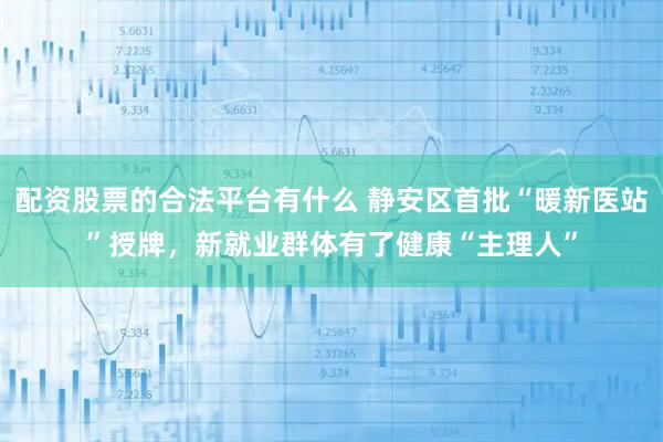 配资股票的合法平台有什么 静安区首批“暖新医站”授牌，新就业群体有了健康“主理人”