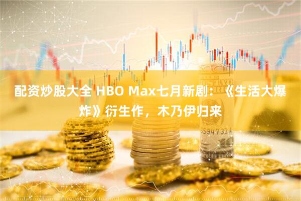 配资炒股大全 HBO Max七月新剧：《生活大爆炸》衍生作，木乃伊归来