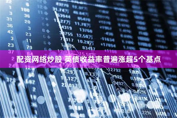 配资网络炒股 英债收益率普遍涨超5个基点