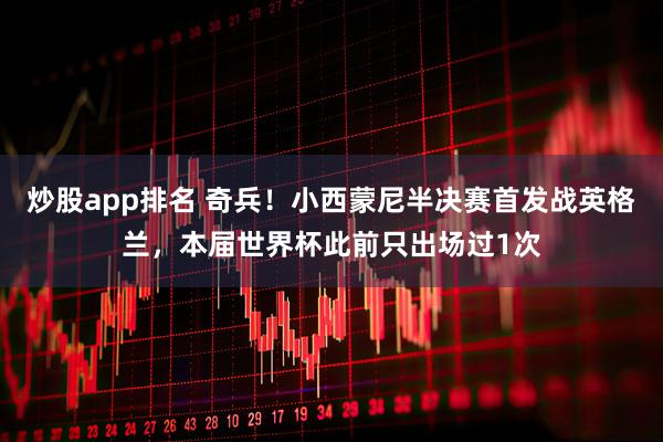 炒股app排名 奇兵！小西蒙尼半决赛首发战英格兰，本届世界杯此前只出场过1次