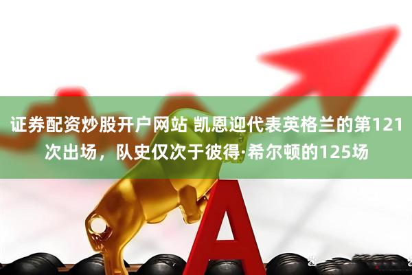 证券配资炒股开户网站 凯恩迎代表英格兰的第121次出场，队史仅次于彼得·希尔顿的125场