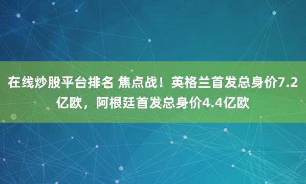 在线炒股平台排名 焦点战！英格兰首发总身价7.2亿欧，阿根廷首发总身价4.4亿欧